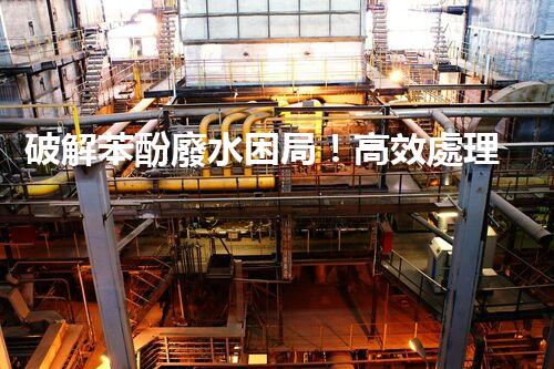 破解苯酚廢水困局！高效處理技術(shù)探秘？